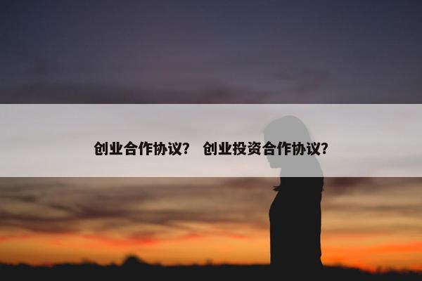 创业合作协议？ 创业投资合作协议？