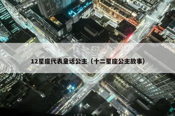 12星座代表童话公主（十二星座公主故事）