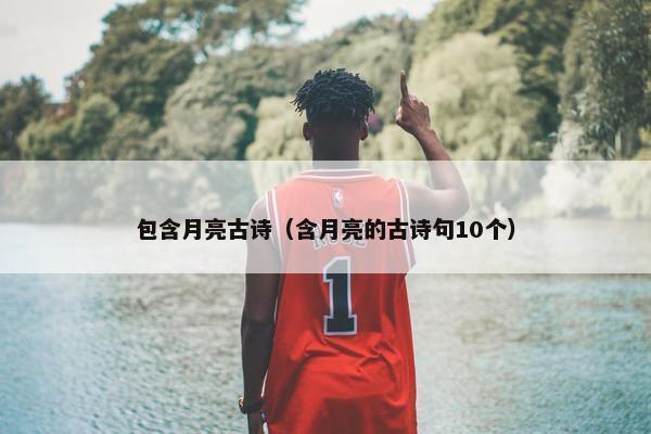 包含月亮古诗（含月亮的古诗句10个）
