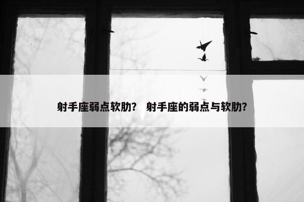 射手座弱点软肋？ 射手座的弱点与软肋？