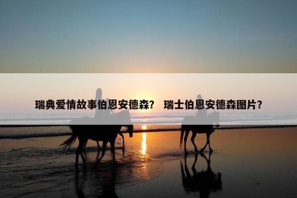 瑞典爱情故事伯恩安德森？ 瑞士伯恩安德森图片？