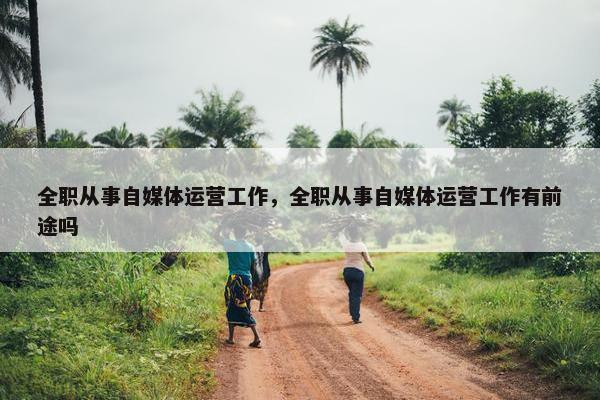 全职从事自媒体运营工作，全职从事自媒体运营工作有前途吗