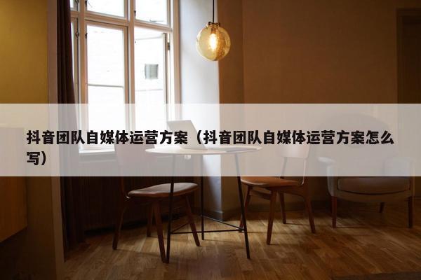 抖音团队自媒体运营方案（抖音团队自媒体运营方案怎么写）