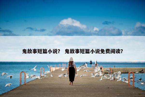 鬼故事短篇小说？ 鬼故事短篇小说免费阅读？