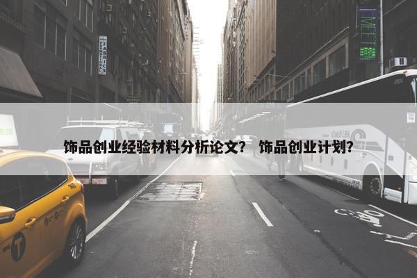 饰品创业经验材料分析论文？ 饰品创业计划？