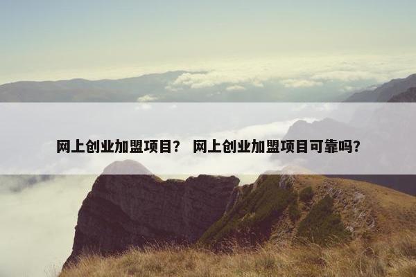 网上创业加盟项目？ 网上创业加盟项目可靠吗？