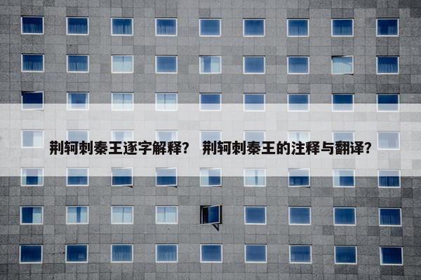 荆轲刺秦王逐字解释？ 荆轲刺秦王的注释与翻译？