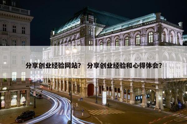 分享创业经验网站？ 分享创业经验和心得体会？