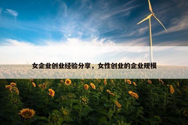 女企业创业经验分享，女性创业的企业规模
