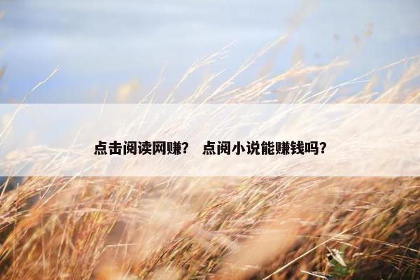 点击阅读网赚？ 点阅小说能赚钱吗？