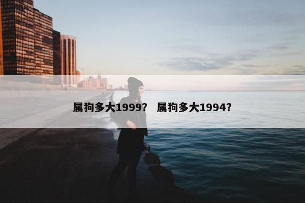 属狗多大1999？ 属狗多大1994？