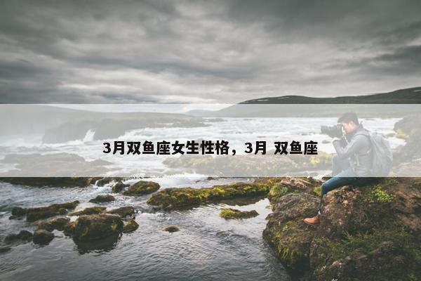 3月双鱼座女生性格，3月 双鱼座
