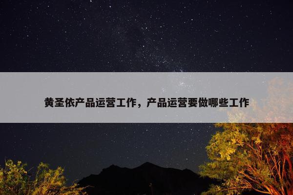 黄圣依产品运营工作，产品运营要做哪些工作