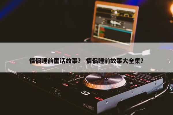情侣睡前童话故事？ 情侣睡前故事大全集？