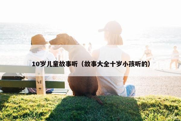 10岁儿童故事听（故事大全十岁小孩听的）