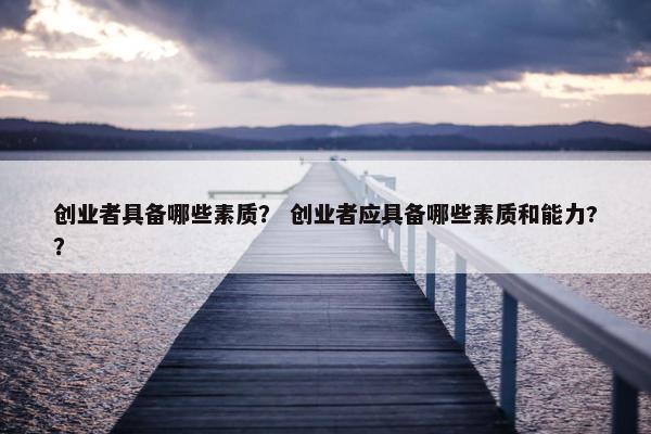 创业者具备哪些素质？ 创业者应具备哪些素质和能力?？