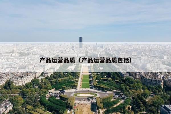 产品运营品质（产品运营品质包括）