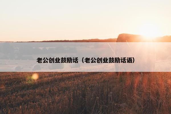 老公创业鼓励话（老公创业鼓励话语）