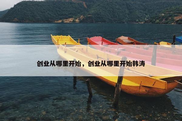 创业从哪里开始，创业从哪里开始韩涛