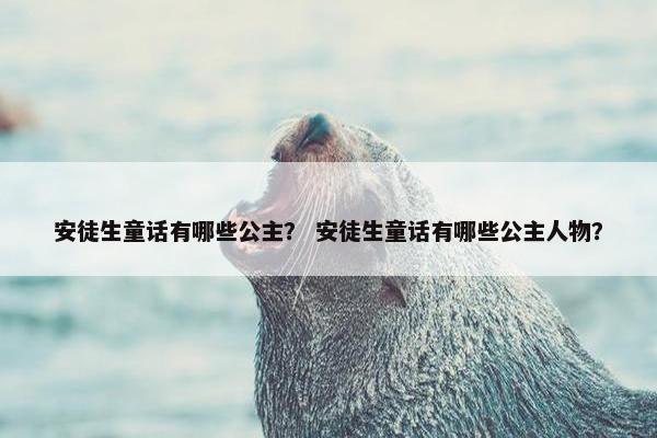 安徒生童话有哪些公主？ 安徒生童话有哪些公主人物？