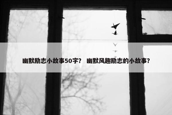 幽默励志小故事50字？ 幽默风趣励志的小故事？