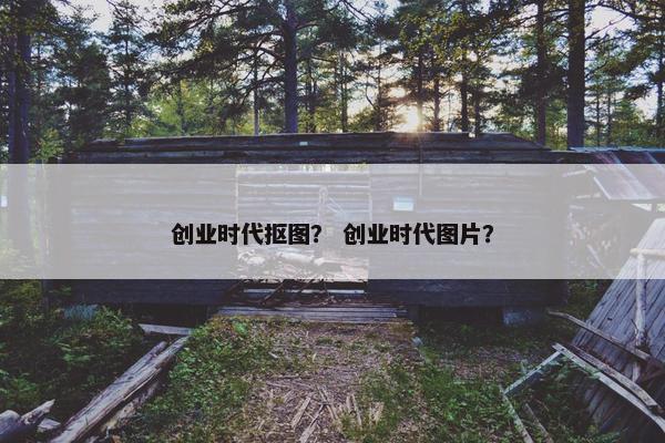 创业时代抠图？ 创业时代图片？