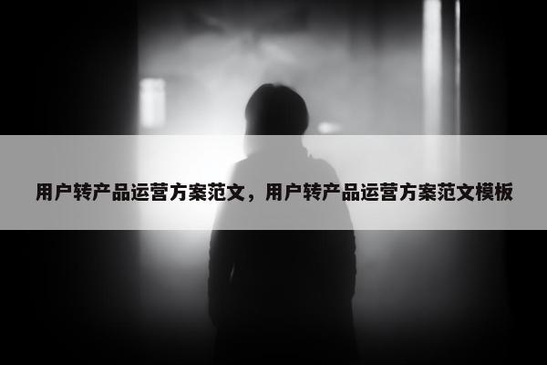 用户转产品运营方案范文，用户转产品运营方案范文模板