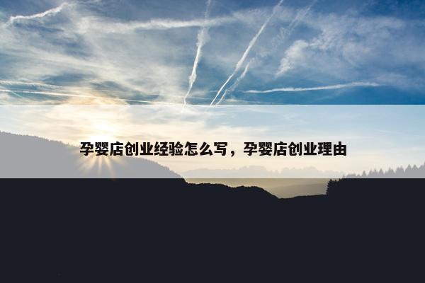 孕婴店创业经验怎么写，孕婴店创业理由