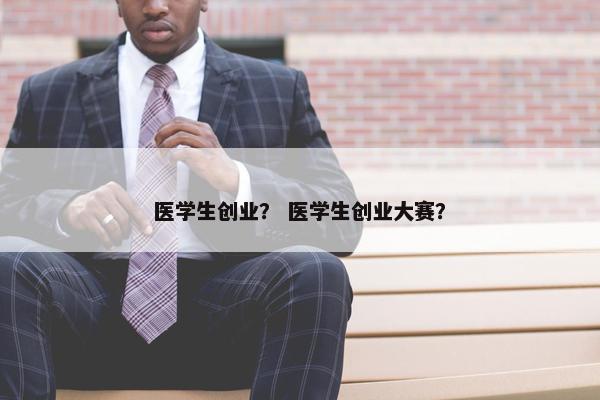 医学生创业？ 医学生创业大赛？