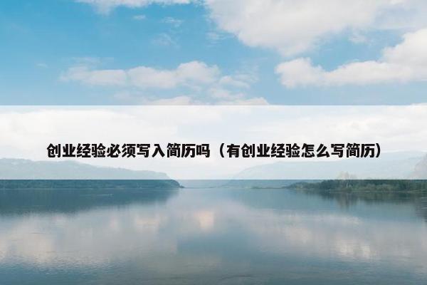 创业经验必须写入简历吗（有创业经验怎么写简历）