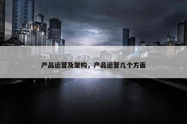 产品运营及架构，产品运营几个方面