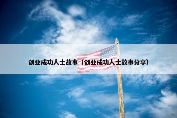 创业成功人士故事（创业成功人士故事分享）