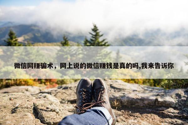 微信网赚骗术，网上说的微信赚钱是真的吗,我来告诉你