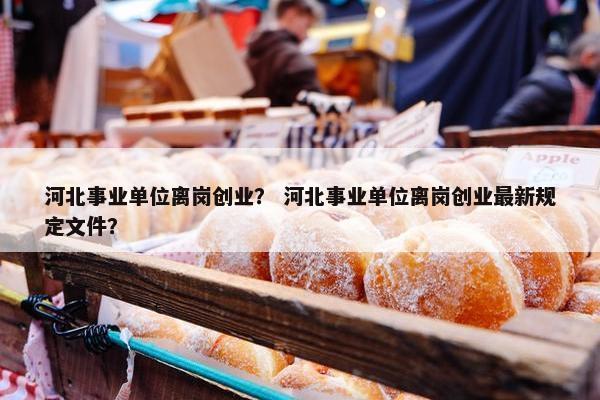 河北事业单位离岗创业？ 河北事业单位离岗创业最新规定文件？