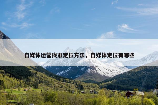 自媒体运营找准定位方法，自媒体定位有哪些