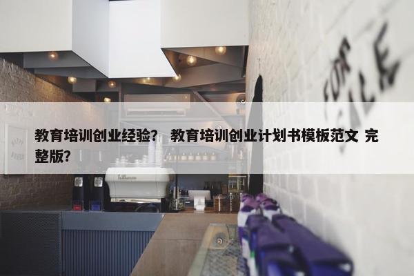 教育培训创业经验？ 教育培训创业计划书模板范文 完整版？