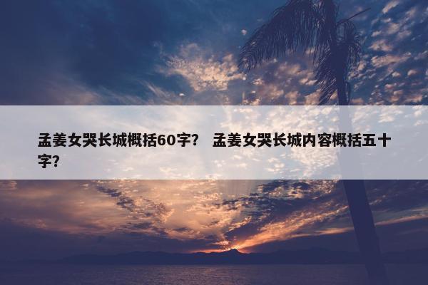 孟姜女哭长城概括60字？ 孟姜女哭长城内容概括五十字？