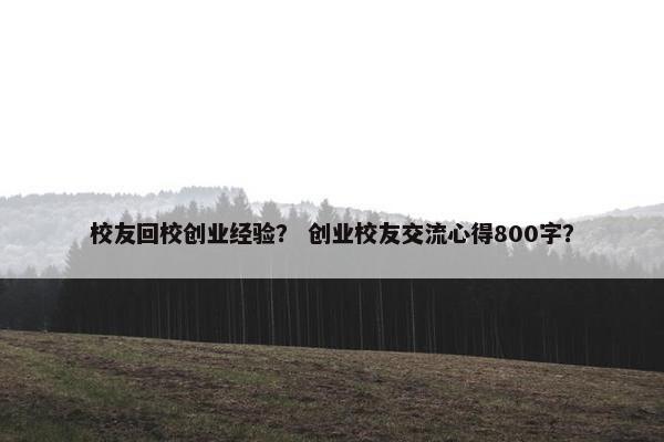 校友回校创业经验？ 创业校友交流心得800字？
