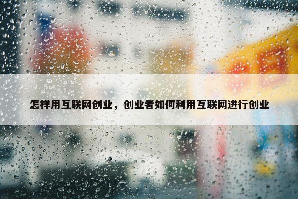 怎样用互联网创业，创业者如何利用互联网进行创业