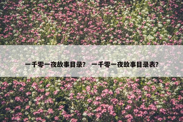 一千零一夜故事目录？ 一千零一夜故事目录表？