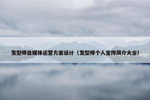 发型师自媒体运营方案设计（发型师个人宣传简介大全）