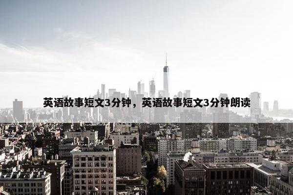英语故事短文3分钟，英语故事短文3分钟朗读
