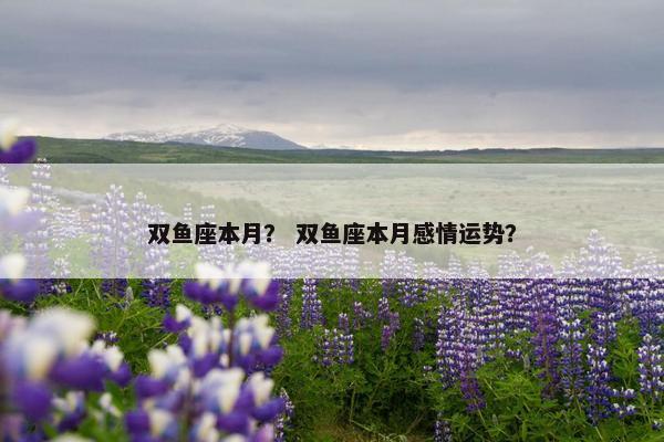 双鱼座本月？ 双鱼座本月感情运势？