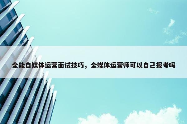 全能自媒体运营面试技巧，全媒体运营师可以自己报考吗