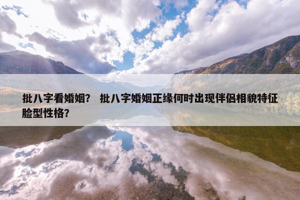 批八字看婚姻？ 批八字婚姻正缘何时出现伴侣相貌特征脸型性格？