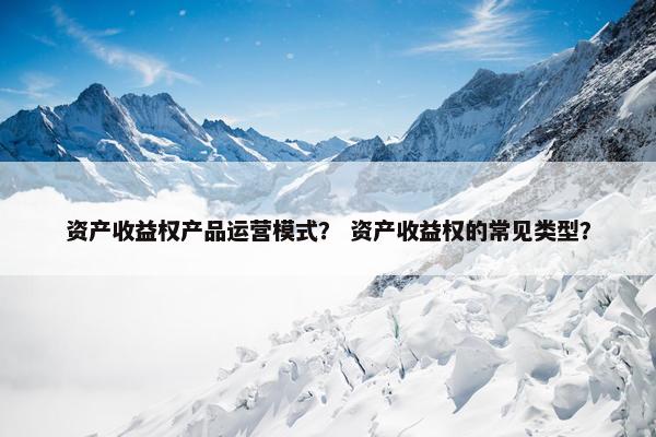 资产收益权产品运营模式？ 资产收益权的常见类型？