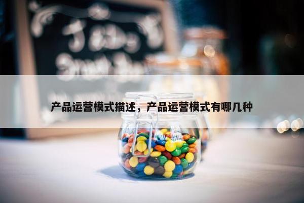 产品运营模式描述，产品运营模式有哪几种