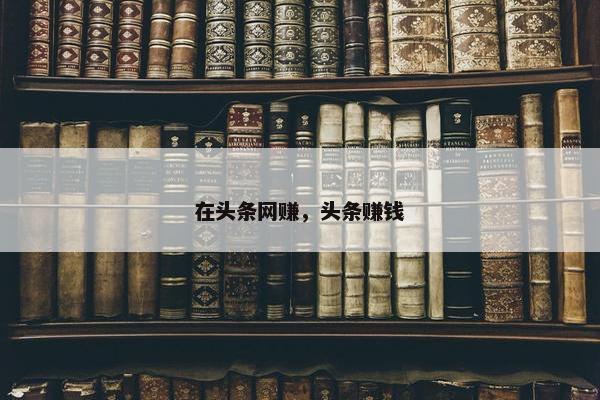 在头条网赚，头条赚钱