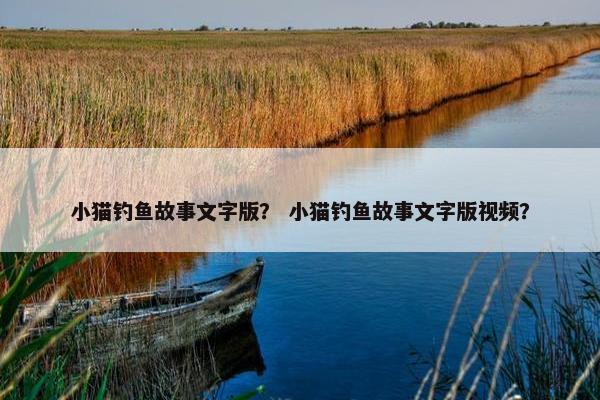 小猫钓鱼故事文字版？ 小猫钓鱼故事文字版视频？