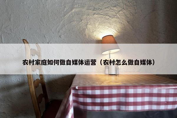 农村家庭如何做自媒体运营（农村怎么做自媒体）